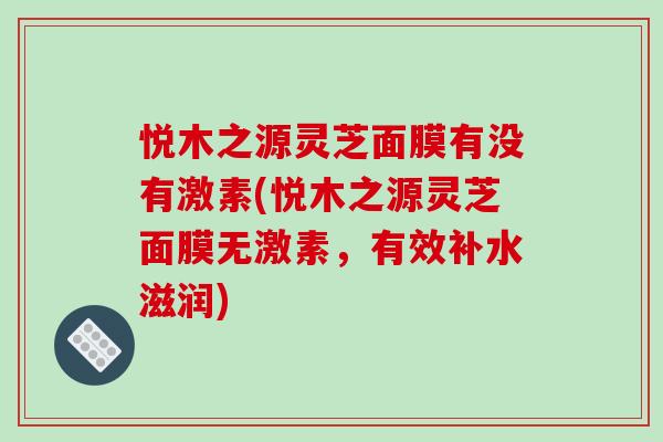 悦木之源灵芝面膜有没有激素(悦木之源灵芝面膜无激素，有效补水滋润)-第1张图片-破壁灵芝孢子粉研究指南