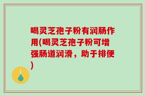喝灵芝孢子粉有润肠作用(喝灵芝孢子粉可增强肠道润滑，助于排便)-第1张图片-破壁灵芝孢子粉研究指南