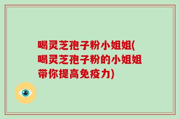 喝灵芝孢子粉小姐姐(喝灵芝孢子粉的小姐姐带你提高免疫力)-第1张图片-破壁灵芝孢子粉研究指南