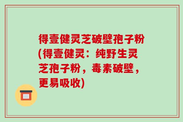 得壹健灵芝破壁孢子粉(得壹健灵:纯野生灵芝孢子粉,毒素破壁,更易吸收)-第1张图片-破壁灵芝孢子粉研究指南 得壹健灵芝破壁孢子粉(得壹健灵:纯野生灵芝孢子粉,毒素破壁,更易吸收)-第1张图片-破壁灵芝孢子粉研究指南