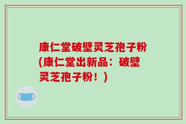 康仁堂破壁灵芝孢子粉(康仁堂出新品：破壁灵芝孢子粉！)-第1张图片-破壁灵芝孢子粉研究指南