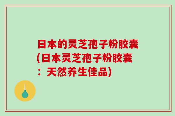 日本的灵芝孢子粉胶囊(日本灵芝孢子粉胶囊：天然养生佳品)-第1张图片-破壁灵芝孢子粉研究指南