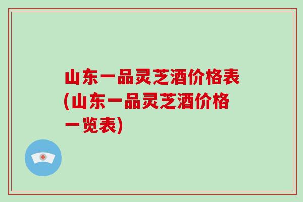 山东一品灵芝酒价格表(山东一品灵芝酒价格一览表)-第1张图片-破壁灵芝孢子粉研究指南 山东一品灵芝酒价格表(山东一品灵芝酒价格一览表)-第1张图片-破壁灵芝孢子粉研究指南