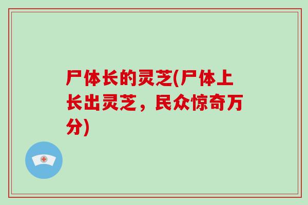 尸体长的灵芝(尸体上长出灵芝,民众惊奇万分)-第1张图片-破壁灵芝孢子粉研究指南 尸体长的灵芝(尸体上长出灵芝,民众惊奇万分)-第1张图片-破壁灵芝孢子粉研究指南