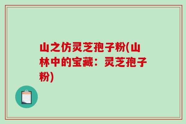 山之仿灵芝孢子粉(山林中的宝藏:灵芝孢子粉)-第1张图片-破壁灵芝孢子粉研究指南 山之仿灵芝孢子粉(山林中的宝藏:灵芝孢子粉)-第1张图片-破壁灵芝孢子粉研究指南