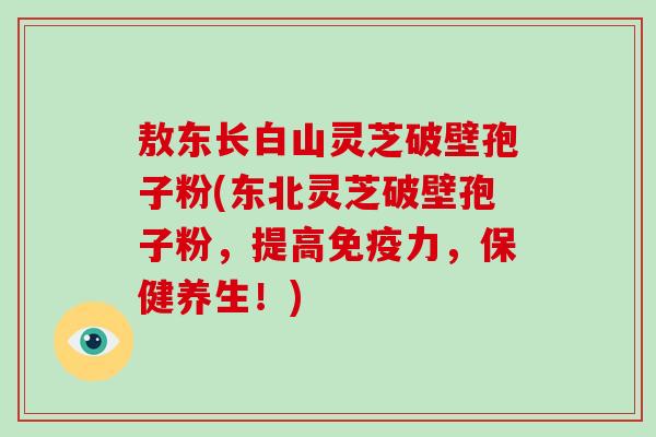 敖东长白山灵芝破壁孢子粉(东北灵芝破壁孢子粉,提高免疫力,保健养生!)-第1张图片-破壁灵芝孢子粉研究指南 敖东长白山灵芝破壁孢子粉(东北灵芝破壁孢子粉,提高免疫力,保健养生!)-第1张图片-破壁灵芝孢子粉研究指南