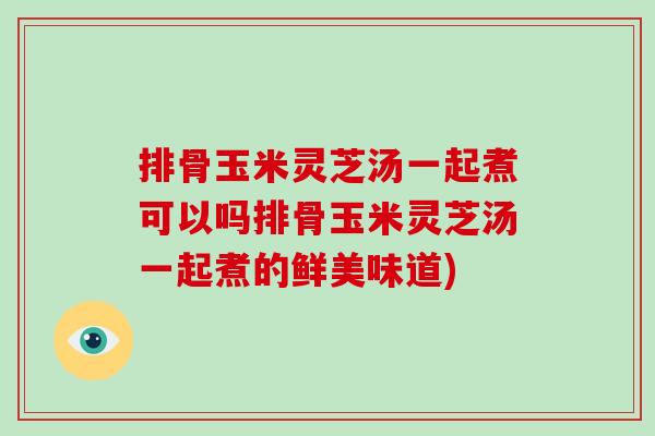 排骨玉米灵芝汤一起煮可以吗排骨玉米灵芝汤一起煮的鲜美味道)-第1张图片-破壁灵芝孢子粉研究指南 排骨玉米灵芝汤一起煮可以吗排骨玉米灵芝汤一起煮的鲜美味道)-第1张图片-破壁灵芝孢子粉研究指南