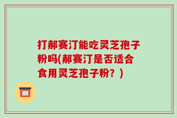 打郝赛汀能吃灵芝孢子粉吗(郝赛汀是否适合食用灵芝孢子粉?)-第1张图片-破壁灵芝孢子粉研究指南 打郝赛汀能吃灵芝孢子粉吗(郝赛汀是否适合食用灵芝孢子粉?)-第1张图片-破壁灵芝孢子粉研究指南