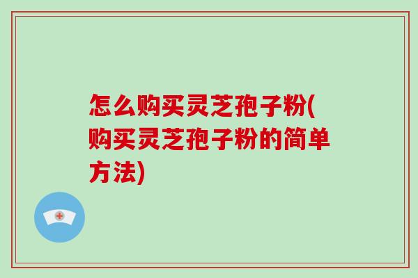 怎么购买灵芝孢子粉(购买灵芝孢子粉的简单方法)-第1张图片-破壁灵芝孢子粉研究指南 怎么购买灵芝孢子粉(购买灵芝孢子粉的简单方法)-第1张图片-破壁灵芝孢子粉研究指南