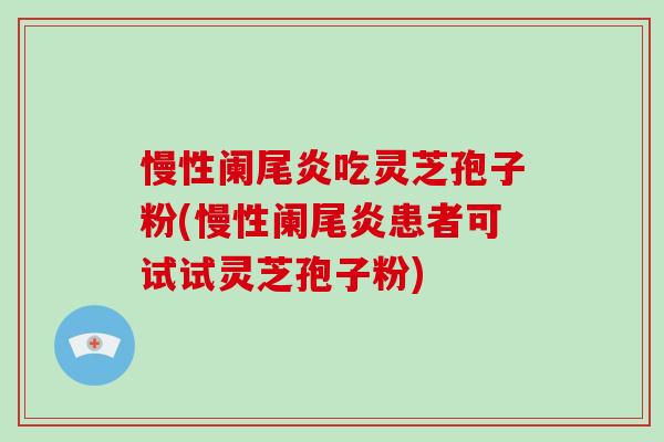 慢性阑尾炎吃灵芝孢子粉(慢性阑尾炎患者可试试灵芝孢子粉)-第1张图片-破壁灵芝孢子粉研究指南