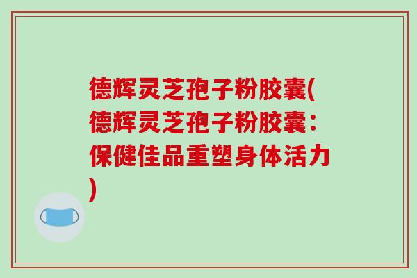 德辉灵芝孢子粉胶囊(德辉灵芝孢子粉胶囊:保健佳品重塑身体活力)-第1张图片-破壁灵芝孢子粉研究指南 德辉灵芝孢子粉胶囊(德辉灵芝孢子粉胶囊:保健佳品重塑身体活力)-第1张图片-破壁灵芝孢子粉研究指南