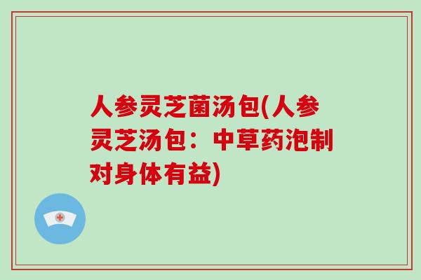 人参灵芝菌汤包(人参灵芝汤包：中草药泡制对身体有益)-第1张图片-破壁灵芝孢子粉研究指南
