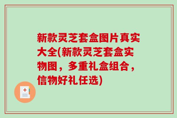 新款灵芝套盒图片真实大全(新款灵芝套盒实物图,多重礼盒组合,信物好礼任选)-第1张图片-破壁灵芝孢子粉研究指南 新款灵芝套盒图片真实大全(新款灵芝套盒实物图,多重礼盒组合,信物好礼任选)-第1张图片-破壁灵芝孢子粉研究指南