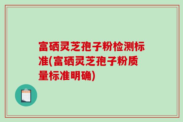 富硒灵芝孢子粉检测标准(富硒灵芝孢子粉质量标准明确)-第1张图片-破壁灵芝孢子粉研究指南 富硒灵芝孢子粉检测标准(富硒灵芝孢子粉质量标准明确)-第1张图片-破壁灵芝孢子粉研究指南