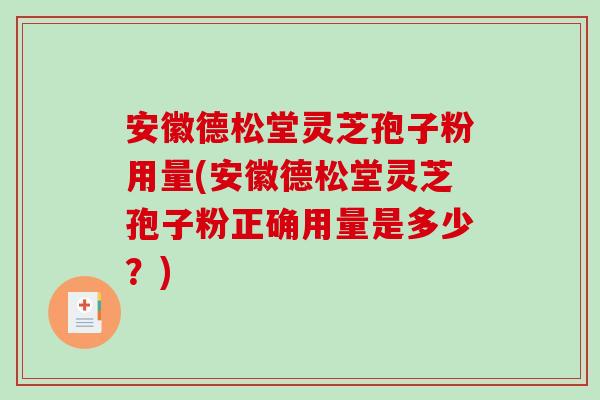 安徽德松堂灵芝孢子粉用量(安徽德松堂灵芝孢子粉正确用量是多少？)-第1张图片-破壁灵芝孢子粉研究指南