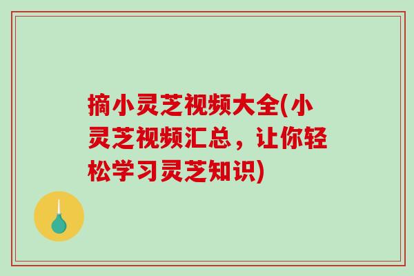 摘小灵芝视频大全(小灵芝视频汇总,让你轻松学习灵芝知识)-第1张图片-破壁灵芝孢子粉研究指南 摘小灵芝视频大全(小灵芝视频汇总,让你轻松学习灵芝知识)-第1张图片-破壁灵芝孢子粉研究指南