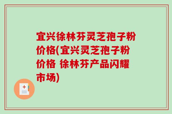 宜兴徐林芬灵芝孢子粉价格(宜兴灵芝孢子粉价格 徐林芬产品闪耀市场)-第1张图片-破壁灵芝孢子粉研究指南 宜兴徐林芬灵芝孢子粉价格(宜兴灵芝孢子粉价格 徐林芬产品闪耀市场)-第1张图片-破壁灵芝孢子粉研究指南