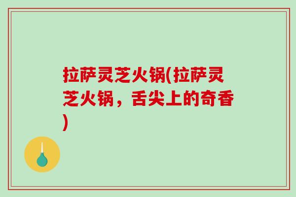 拉萨灵芝火锅(拉萨灵芝火锅,舌尖上的奇香)-第1张图片-破壁灵芝孢子粉研究指南 拉萨灵芝火锅(拉萨灵芝火锅,舌尖上的奇香)-第1张图片-破壁灵芝孢子粉研究指南