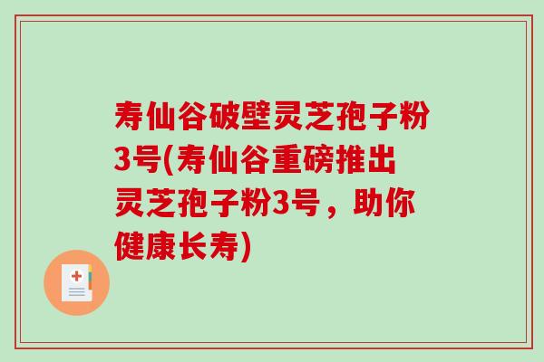 寿仙谷破壁灵芝孢子粉3号(寿仙谷重磅推出灵芝孢子粉3号，助你健康长寿)-第1张图片-破壁灵芝孢子粉研究指南