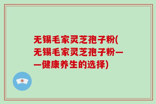 无锡毛家灵芝孢子粉(无锡毛家灵芝孢子粉——健康养生的选择)-第1张图片-破壁灵芝孢子粉研究指南 无锡毛家灵芝孢子粉(无锡毛家灵芝孢子粉——健康养生的选择)-第1张图片-破壁灵芝孢子粉研究指南
