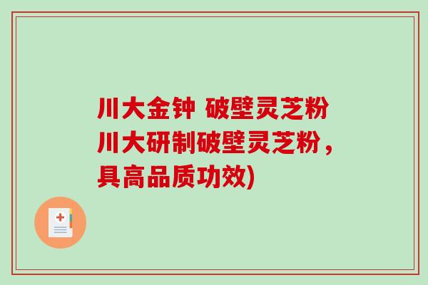 川大金钟 破壁灵芝粉川大研制破壁灵芝粉，具高品质功效)-第1张图片-破壁灵芝孢子粉研究指南