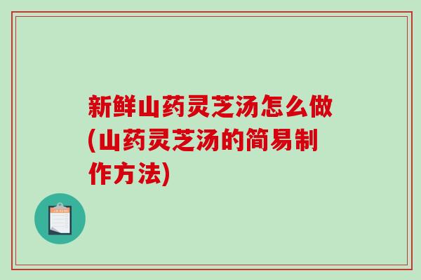新鲜山药灵芝汤怎么做(山药灵芝汤的简易制作方法)-第1张图片-破壁灵芝孢子粉研究指南 新鲜山药灵芝汤怎么做(山药灵芝汤的简易制作方法)-第1张图片-破壁灵芝孢子粉研究指南