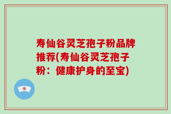 寿仙谷灵芝孢子粉品牌推荐(寿仙谷灵芝孢子粉：健康护身的至宝)-第1张图片-破壁灵芝孢子粉研究指南