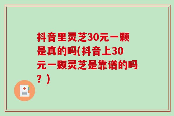 抖音里灵芝30元一颗是真的吗(抖音上30元一颗灵芝是靠谱的吗?)-第1张图片-破壁灵芝孢子粉研究指南 抖音里灵芝30元一颗是真的吗(抖音上30元一颗灵芝是靠谱的吗?)-第1张图片-破壁灵芝孢子粉研究指南
