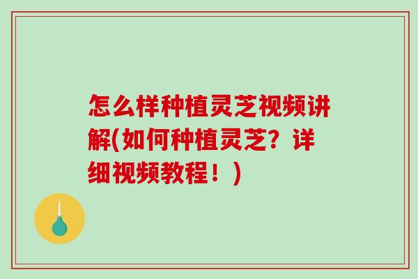 怎么样种植灵芝视频讲解(如何种植灵芝？详细视频教程！)-第1张图片-破壁灵芝孢子粉研究指南