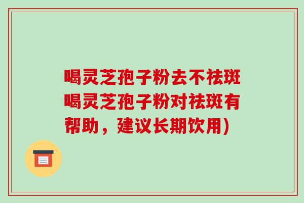 喝灵芝孢子粉去不祛斑喝灵芝孢子粉对祛斑有帮助,建议长期饮用)-第1张图片-破壁灵芝孢子粉研究指南 喝灵芝孢子粉去不祛斑喝灵芝孢子粉对祛斑有帮助,建议长期饮用)-第1张图片-破壁灵芝孢子粉研究指南
