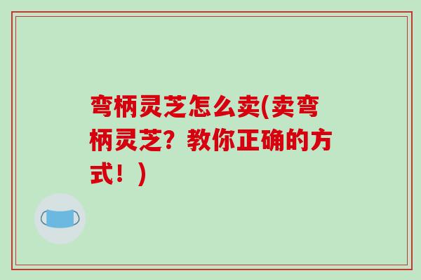 弯柄灵芝怎么卖(卖弯柄灵芝？教你正确的方式！)-第1张图片-破壁灵芝孢子粉研究指南