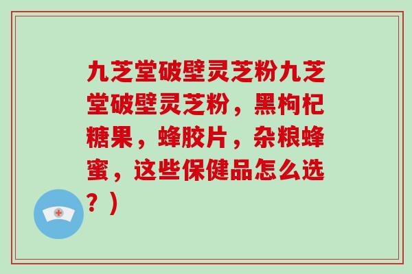 九芝堂破壁灵芝粉九芝堂破壁灵芝粉,黑枸杞糖果,蜂胶片,杂粮蜂蜜,这些保健品怎么选?)-第1张图片-破壁灵芝孢子粉研究指南 九芝堂破壁灵芝粉九芝堂破壁灵芝粉,黑枸杞糖果,蜂胶片,杂粮蜂蜜,这些保健品怎么选?)-第1张图片-破壁灵芝孢子粉研究指南