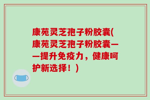 康苑灵芝孢子粉胶囊(康苑灵芝孢子粉胶囊——提升免疫力，健康呵护新选择！)-第1张图片-破壁灵芝孢子粉研究指南
