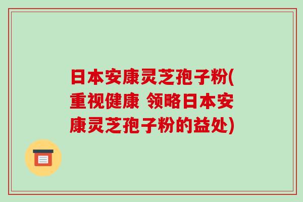 日本安康灵芝孢子粉(重视健康 领略日本安康灵芝孢子粉的益处)-第1张图片-破壁灵芝孢子粉研究指南