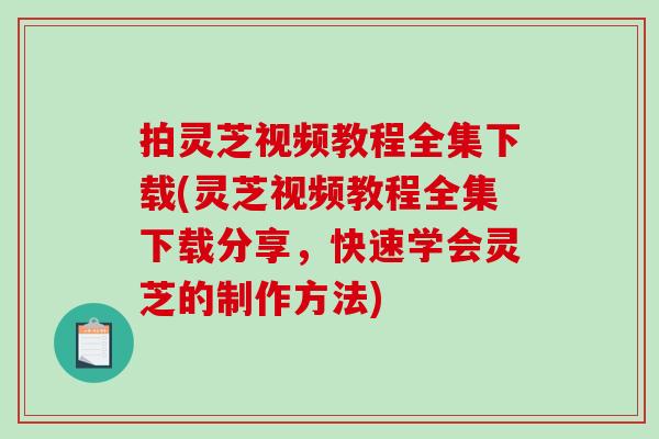 拍灵芝视频教程全集下载(灵芝视频教程全集下载分享,快速学会灵芝的制作方法)-第1张图片-破壁灵芝孢子粉研究指南 拍灵芝视频教程全集下载(灵芝视频教程全集下载分享,快速学会灵芝的制作方法)-第1张图片-破壁灵芝孢子粉研究指南