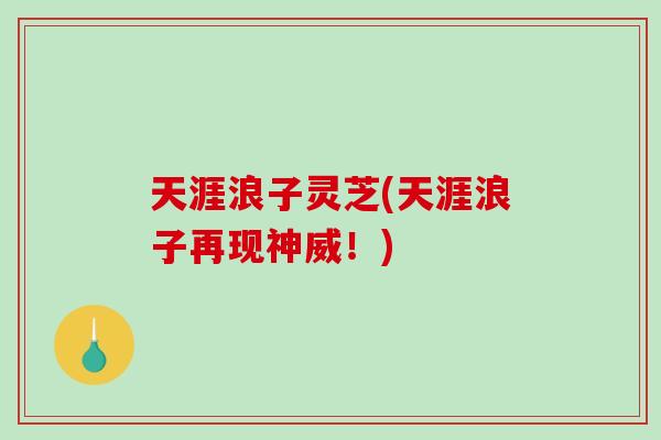 天涯浪子灵芝(天涯浪子再现神威!)-第1张图片-破壁灵芝孢子粉研究指南 天涯浪子灵芝(天涯浪子再现神威!)-第1张图片-破壁灵芝孢子粉研究指南