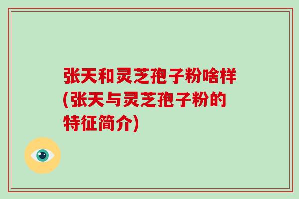 张天和灵芝孢子粉啥样(张天与灵芝孢子粉的特征简介)-第1张图片-破壁灵芝孢子粉研究指南 张天和灵芝孢子粉啥样(张天与灵芝孢子粉的特征简介)-第1张图片-破壁灵芝孢子粉研究指南