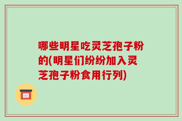 哪些明星吃灵芝孢子粉的(明星们纷纷加入灵芝孢子粉食用行列)-第1张图片-破壁灵芝孢子粉研究指南 哪些明星吃灵芝孢子粉的(明星们纷纷加入灵芝孢子粉食用行列)-第1张图片-破壁灵芝孢子粉研究指南
