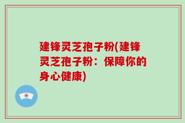 建锋灵芝孢子粉(建锋灵芝孢子粉:保障你的身心健康)-第1张图片-破壁灵芝孢子粉研究指南 建锋灵芝孢子粉(建锋灵芝孢子粉:保障你的身心健康)-第1张图片-破壁灵芝孢子粉研究指南