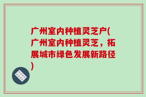 广州室内种植灵芝户(广州室内种植灵芝,拓展城市绿色发展新路径)-第1张图片-破壁灵芝孢子粉研究指南 广州室内种植灵芝户(广州室内种植灵芝,拓展城市绿色发展新路径)-第1张图片-破壁灵芝孢子粉研究指南
