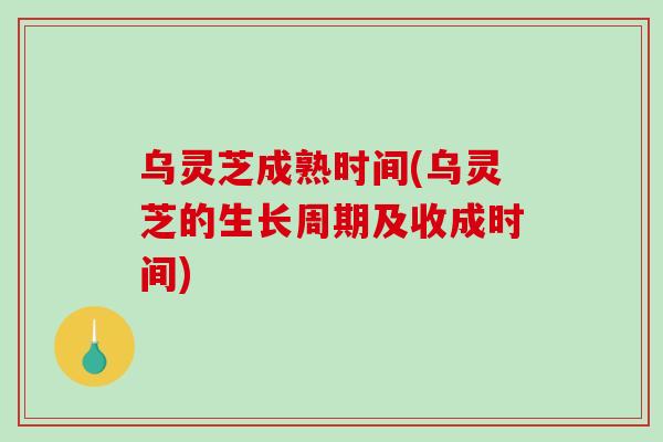 乌灵芝成熟时间(乌灵芝的生长周期及收成时间)-第1张图片-破壁灵芝孢子粉研究指南 乌灵芝成熟时间(乌灵芝的生长周期及收成时间)-第1张图片-破壁灵芝孢子粉研究指南