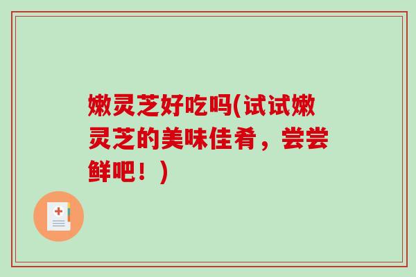 嫩灵芝好吃吗(试试嫩灵芝的美味佳肴,尝尝鲜吧!)-第1张图片-破壁灵芝孢子粉研究指南 嫩灵芝好吃吗(试试嫩灵芝的美味佳肴,尝尝鲜吧!)-第1张图片-破壁灵芝孢子粉研究指南