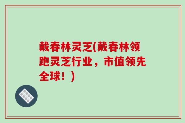 戴春林灵芝(戴春林领跑灵芝行业，市值领先全球！)-第1张图片-破壁灵芝孢子粉研究指南