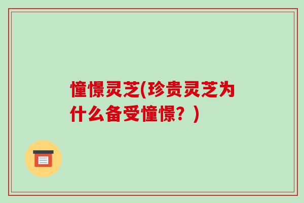 憧憬灵芝(珍贵灵芝为什么备受憧憬？)-第1张图片-破壁灵芝孢子粉研究指南