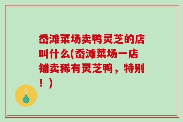 岙滩菜场卖鸭灵芝的店叫什么(岙滩菜场一店铺卖稀有灵芝鸭,特别!)-第1张图片-破壁灵芝孢子粉研究指南 岙滩菜场卖鸭灵芝的店叫什么(岙滩菜场一店铺卖稀有灵芝鸭,特别!)-第1张图片-破壁灵芝孢子粉研究指南