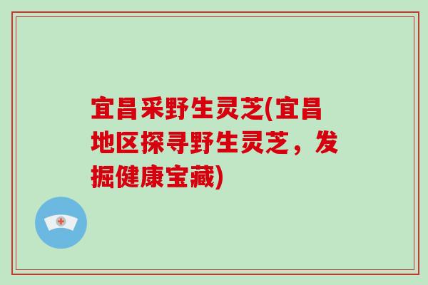 宜昌采野生灵芝(宜昌地区探寻野生灵芝,发掘健康宝藏)-第1张图片-破壁灵芝孢子粉研究指南 宜昌采野生灵芝(宜昌地区探寻野生灵芝,发掘健康宝藏)-第1张图片-破壁灵芝孢子粉研究指南
