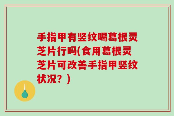 手指甲有竖纹喝葛根灵芝片行吗(食用葛根灵芝片可改善手指甲竖纹状况?)-第1张图片-破壁灵芝孢子粉研究指南 手指甲有竖纹喝葛根灵芝片行吗(食用葛根灵芝片可改善手指甲竖纹状况?)-第1张图片-破壁灵芝孢子粉研究指南