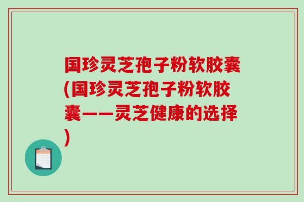 国珍灵芝孢子粉软胶囊(国珍灵芝孢子粉软胶囊——灵芝健康的选择)-第1张图片-破壁灵芝孢子粉研究指南 国珍灵芝孢子粉软胶囊(国珍灵芝孢子粉软胶囊——灵芝健康的选择)-第1张图片-破壁灵芝孢子粉研究指南