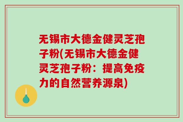 无锡市大德金健灵芝孢子粉(无锡市大德金健灵芝孢子粉：提高免疫力的自然营养源泉)-第1张图片-破壁灵芝孢子粉研究指南