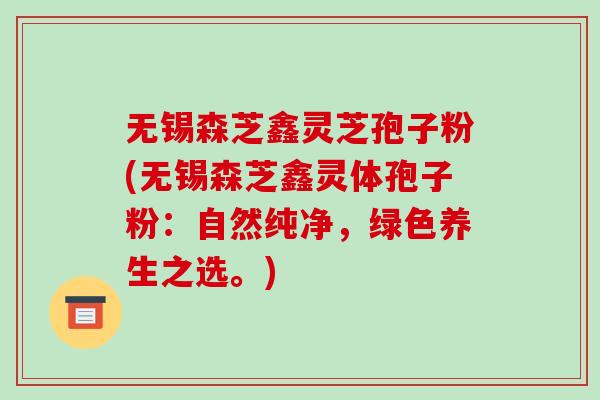 无锡森芝鑫灵芝孢子粉(无锡森芝鑫灵体孢子粉：自然纯净，绿色养生之选。)-第1张图片-破壁灵芝孢子粉研究指南